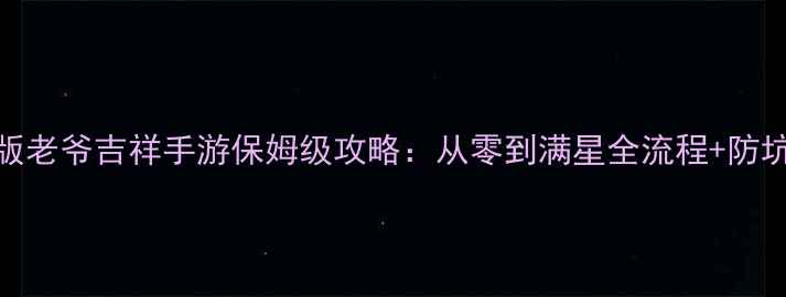 图片 最新版老爷吉祥手游保姆级攻略：从零到满星全流程+防坑指南