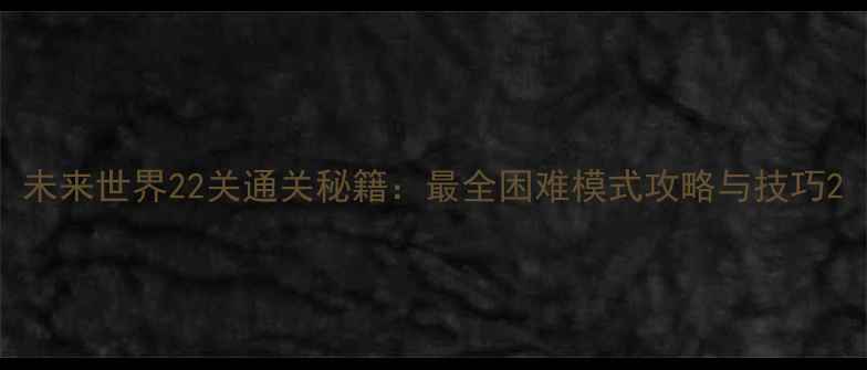 图片 未来世界22关通关秘籍：最全困难模式攻略与技巧2