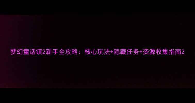 图片 梦幻童话镇2新手全攻略：核心玩法+隐藏任务+资源收集指南2