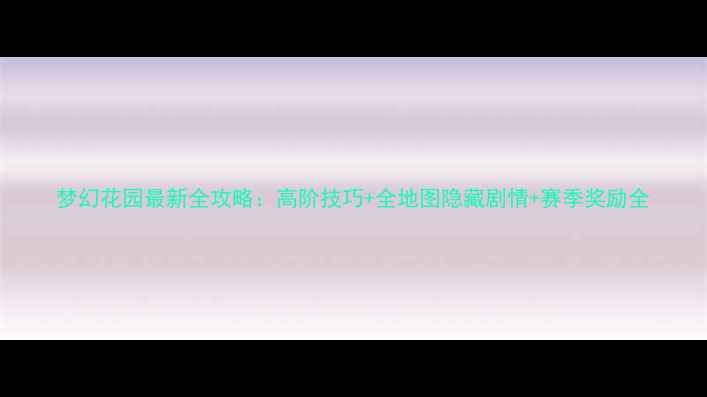 图片 梦幻花园最新全攻略：高阶技巧+全地图隐藏剧情+赛季奖励全