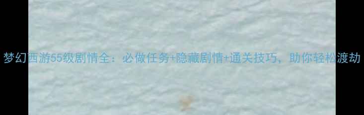 图片 梦幻西游55级剧情全：必做任务+隐藏剧情+通关技巧，助你轻松渡劫