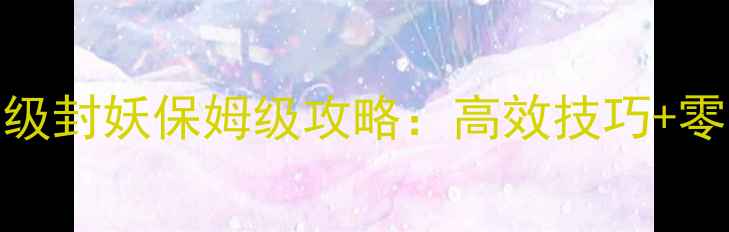 图片 梦幻西游69级封妖保姆级攻略：高效技巧+零失败打法全