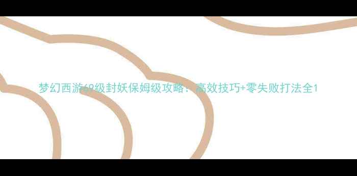 图片 梦幻西游69级封妖保姆级攻略：高效技巧+零失败打法全1