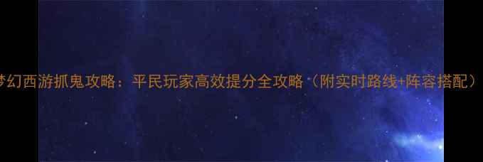 图片 梦幻西游抓鬼攻略：平民玩家高效提分全攻略（附实时路线+阵容搭配）1