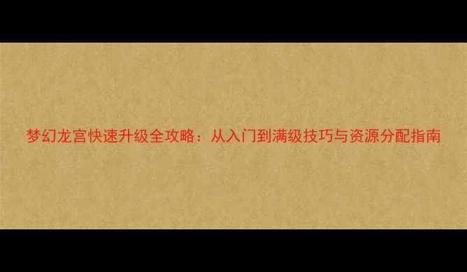 图片 梦幻龙宫快速升级全攻略：从入门到满级技巧与资源分配指南