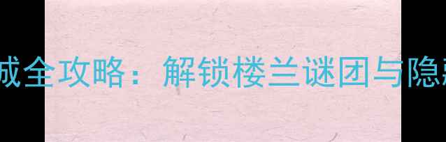 图片 楼兰古国：沙海迷城全攻略：解锁楼兰谜团与隐藏剧情的终极指南1