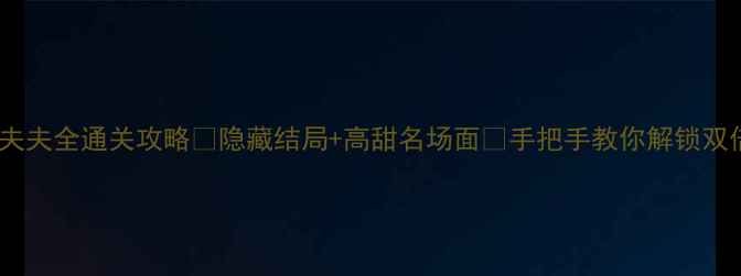 图片 橙光伪装夫夫全通关攻略✨隐藏结局+高甜名场面💡手把手教你解锁双倍糖分！1