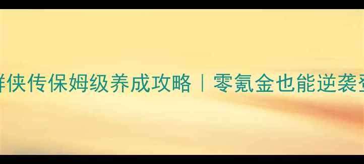 图片 武林群侠传保姆级养成攻略｜零氪金也能逆袭登顶！