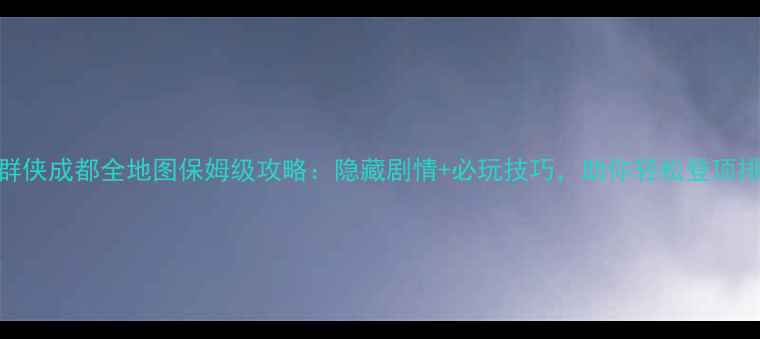 图片 武林群侠成都全地图保姆级攻略：隐藏剧情+必玩技巧，助你轻松登顶排行榜