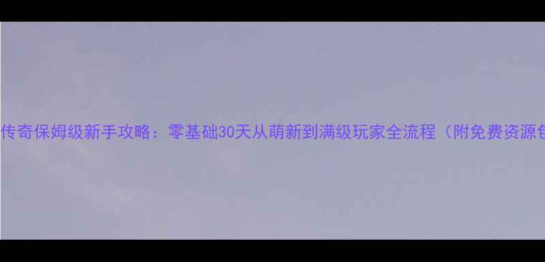 图片 永恒传奇保姆级新手攻略：零基础30天从萌新到满级玩家全流程（附免费资源包）1