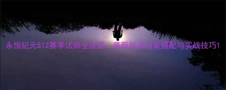 图片 永恒纪元S12赛季法师全流派：最新版本出装搭配与实战技巧1