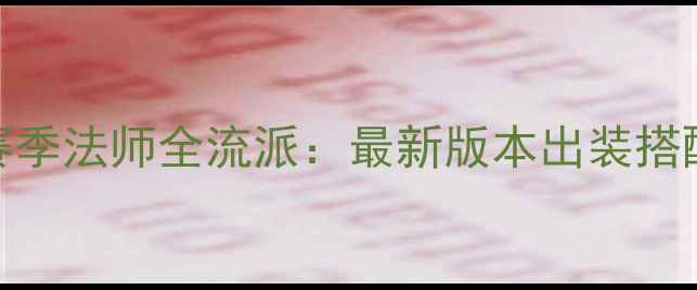 图片 永恒纪元S12赛季法师全流派：最新版本出装搭配与实战技巧2