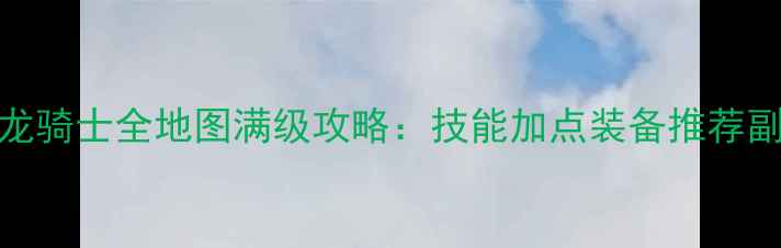 图片 永恒纪元龙骑士全地图满级攻略：技能加点装备推荐副本打法全