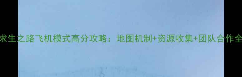 图片 求生之路飞机模式高分攻略：地图机制+资源收集+团队合作全