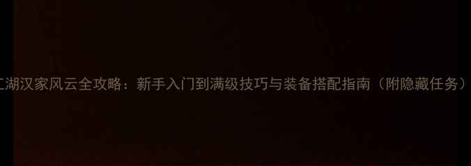 图片 江湖汉家风云全攻略：新手入门到满级技巧与装备搭配指南（附隐藏任务）1
