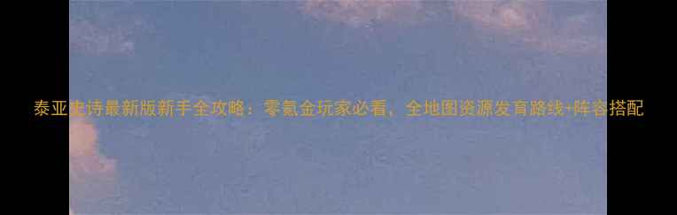 图片 泰亚史诗最新版新手全攻略：零氪金玩家必看，全地图资源发育路线+阵容搭配