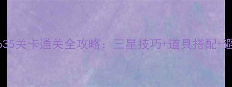 图片 消消乐635关卡通关全攻略：三星技巧+道具搭配+避坑指南