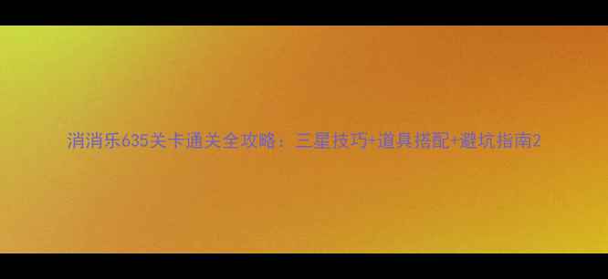 图片 消消乐635关卡通关全攻略：三星技巧+道具搭配+避坑指南2