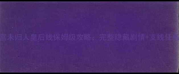 图片 深宫未归人皇后线保姆级攻略：完整隐藏剧情+支线任务全