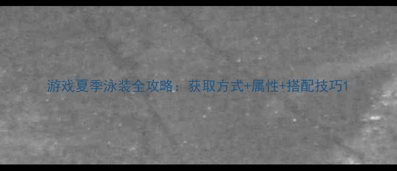 图片 游戏夏季泳装全攻略：获取方式+属性+搭配技巧1