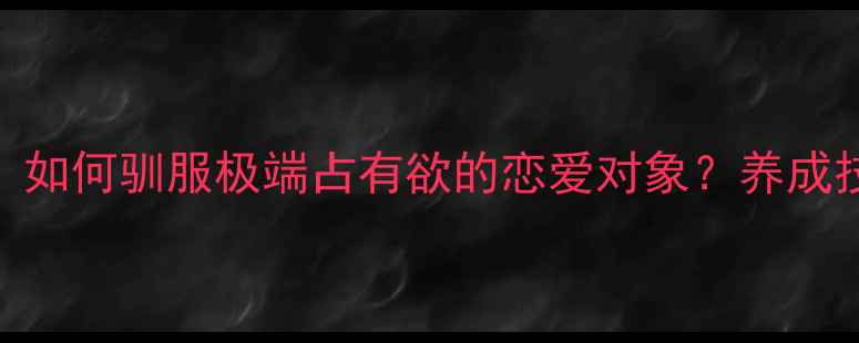 图片 游戏病娇角色攻略全：如何驯服极端占有欲的恋爱对象？养成技巧+互动禁忌全公开2