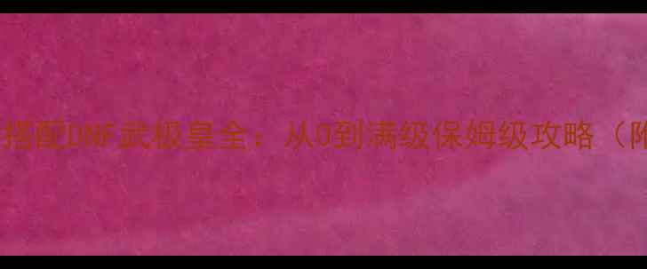 图片 满级技巧+副本打法+装备搭配DNF武极皇全：从0到满级保姆级攻略（附高难度副本通关指南）2
