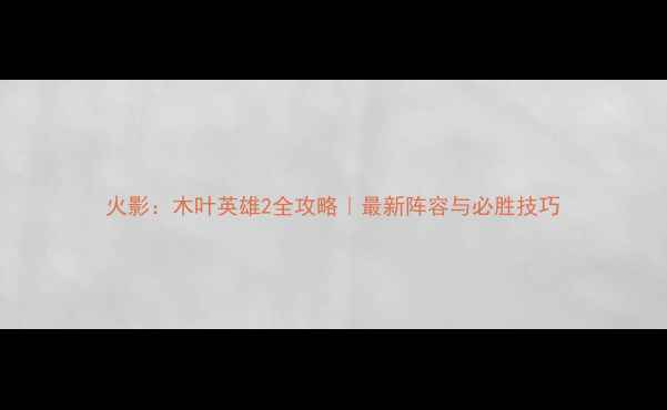 图片 火影：木叶英雄2全攻略｜最新阵容与必胜技巧