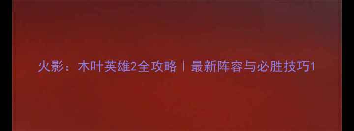 图片 火影：木叶英雄2全攻略｜最新阵容与必胜技巧1