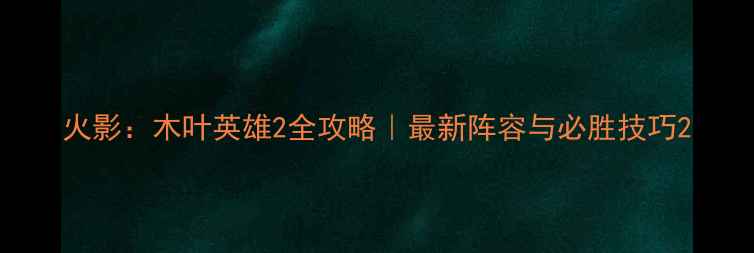 图片 火影：木叶英雄2全攻略｜最新阵容与必胜技巧2