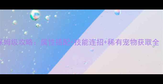 图片 灵山奇缘宠物培养保姆级攻略：属性搭配+技能连招+稀有宠物获取全（附最新版本数据）