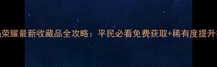 图片 烈焰荣耀最新收藏品全攻略：平民必看免费获取+稀有度提升技巧
