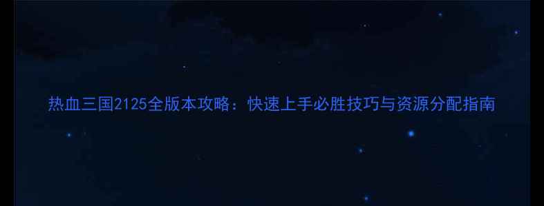 图片 热血三国2125全版本攻略：快速上手必胜技巧与资源分配指南