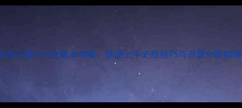 图片 热血三国2125全版本攻略：快速上手必胜技巧与资源分配指南2