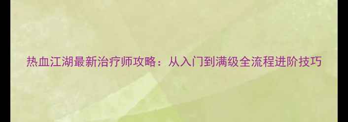 图片 热血江湖最新治疗师攻略：从入门到满级全流程进阶技巧