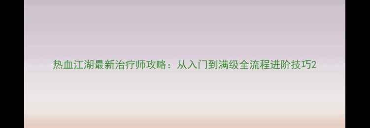 图片 热血江湖最新治疗师攻略：从入门到满级全流程进阶技巧2