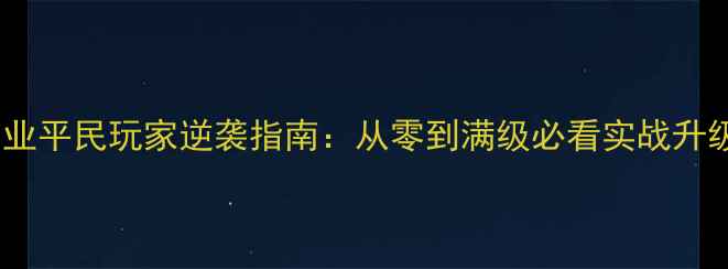 图片 热血霸业平民玩家逆袭指南：从零到满级必看实战升级技巧1