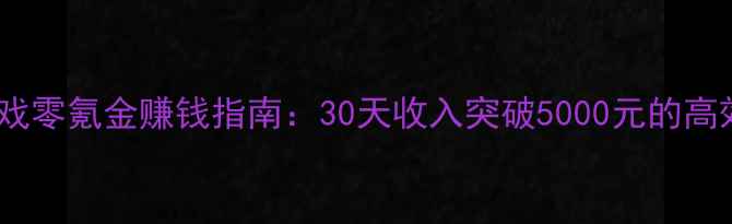 图片 爆款游戏零氪金赚钱指南：30天收入突破5000元的高效攻略2