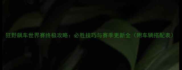 图片 狂野飙车世界赛终极攻略：必胜技巧与赛季更新全（附车辆搭配表）