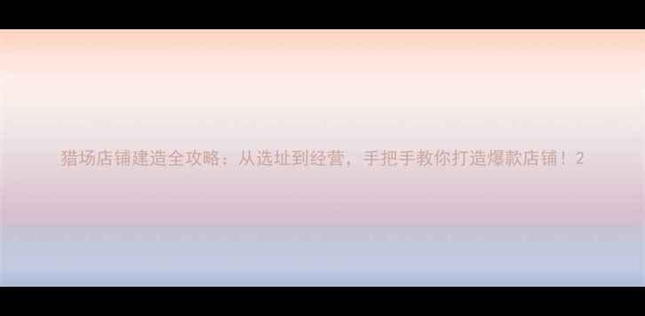 图片 猎场店铺建造全攻略：从选址到经营，手把手教你打造爆款店铺！2