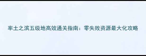 图片 率土之滨五级地高效通关指南：零失败资源最大化攻略