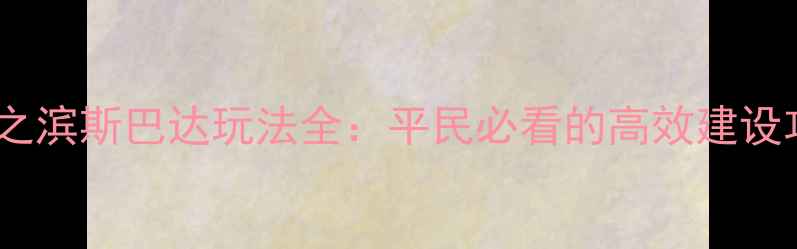 图片 率土之滨斯巴达玩法全：平民必看的高效建设攻略2