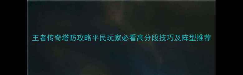 图片 王者传奇塔防攻略平民玩家必看高分段技巧及阵型推荐