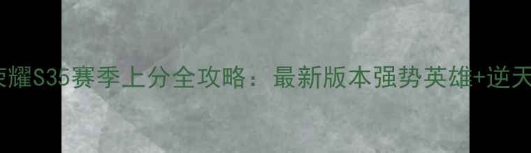 图片 王者荣耀S35赛季上分全攻略：最新版本强势英雄+逆天装备1