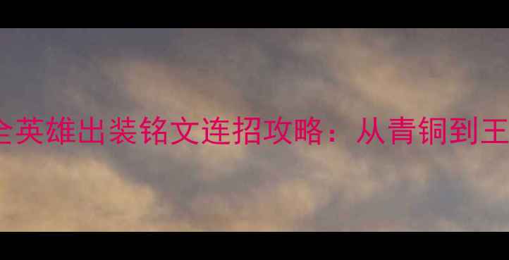 图片 王者荣耀S35赛季全英雄出装铭文连招攻略：从青铜到王者必看的进阶指南