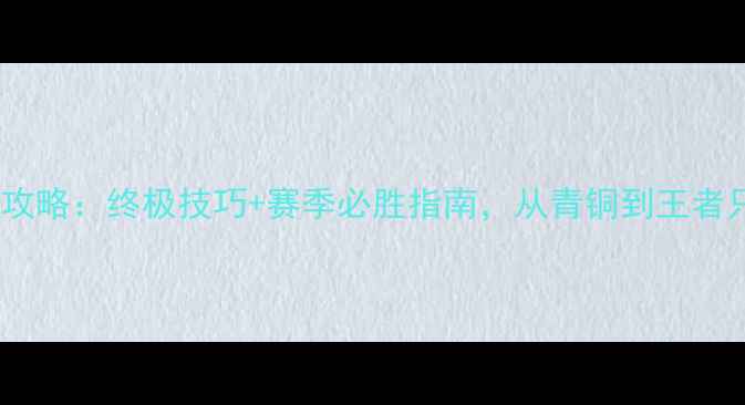 图片 王者荣耀全攻略：终极技巧+赛季必胜指南，从青铜到王者只需30天！2