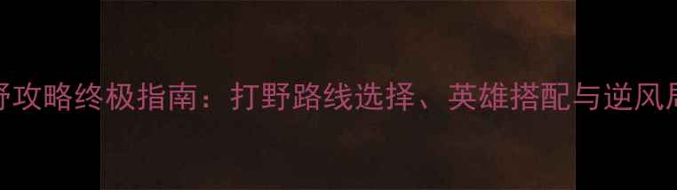 图片 王者荣耀打野攻略终极指南：打野路线选择、英雄搭配与逆风局翻盘技巧全