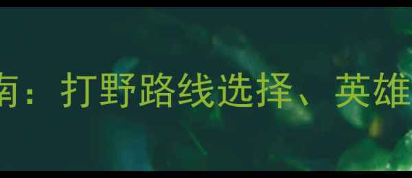 图片 王者荣耀打野攻略终极指南：打野路线选择、英雄搭配与逆风局翻盘技巧全2