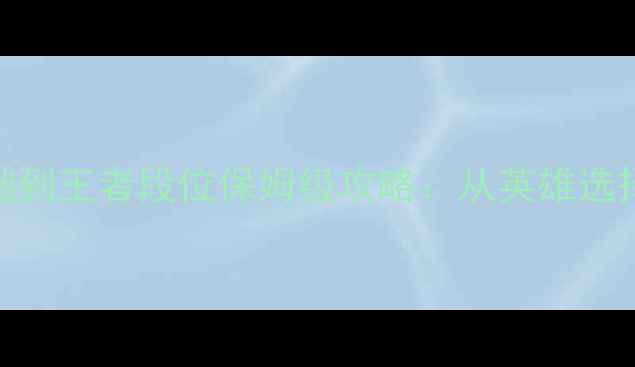 图片 王者荣耀零基础到王者段位保姆级攻略：从英雄选择到战术进阶全