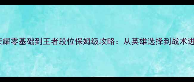 图片 王者荣耀零基础到王者段位保姆级攻略：从英雄选择到战术进阶全1