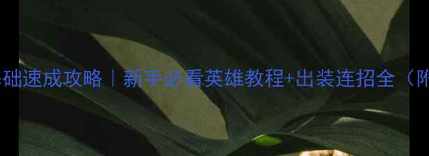 图片 王者荣耀零基础速成攻略｜新手必看英雄教程+出装连招全（附实战技巧）1